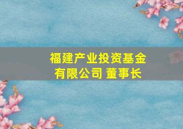 福建产业投资基金有限公司 董事长